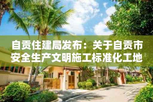 自貢住建局發布：關于自貢市安全生產文明施工標準化工地檢查結果公示