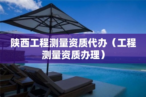 陜西工程測量資質(zhì)代辦（工程測量資質(zhì)辦理）
