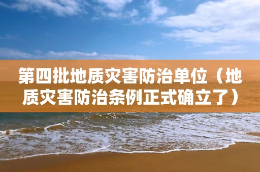 第四批地質(zhì)災害防治單位（地質(zhì)災害防治條例正式確立了）