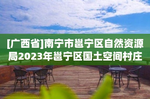 [廣西省]南寧市邕寧區(qū)自然資源局2023年邕寧區(qū)國土空間村莊規(guī)劃項目規(guī)劃編制類型研討會公開邀請規(guī)劃編制單位公告