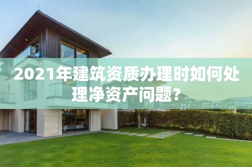 2021年建筑資質辦理時如何處理凈資產問題？