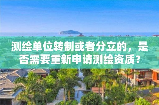 測(cè)繪單位轉(zhuǎn)制或者分立的，是否需要重新申請(qǐng)測(cè)繪資質(zhì)？