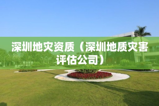 深圳地災資質（深圳地質災害評估公司）