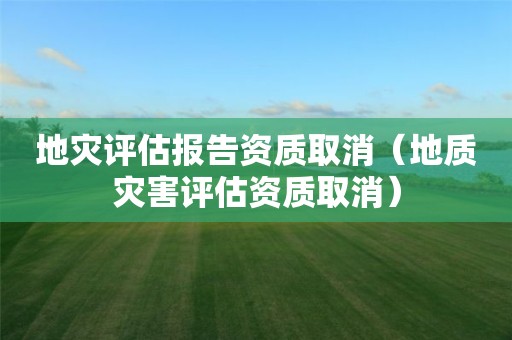 地災(zāi)評估報告資質(zhì)取消（地質(zhì)災(zāi)害評估資質(zhì)取消）