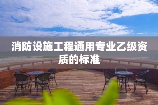 消防設(shè)施工程通用專業(yè)乙級資質(zhì)的標準