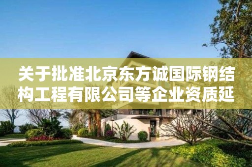 關(guān)于批準(zhǔn)北京東方誠(chéng)國(guó)際鋼結(jié)構(gòu)工程有限公司等企業(yè)資質(zhì)延續(xù)的通知