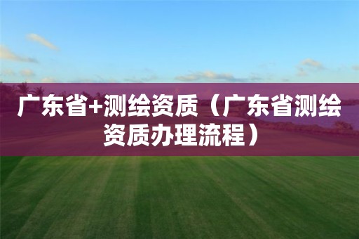 廣東省+測繪資質（廣東省測繪資質辦理流程）