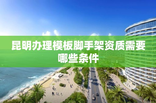 昆明辦理模板腳手架資質(zhì)需要哪些條件