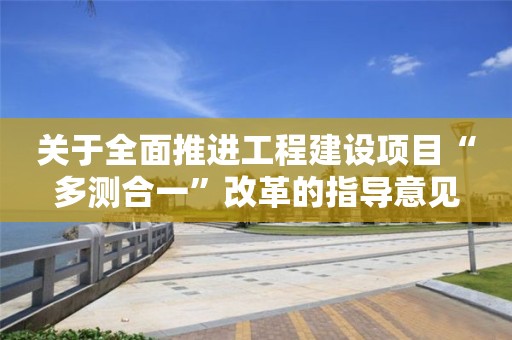 關于全面推進工程建設項目“多測合一”改革的指導意見
