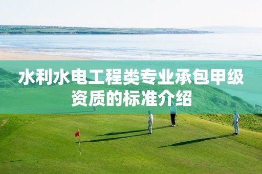 水利水電工程類專業(yè)承包甲級資質(zhì)的標準介紹