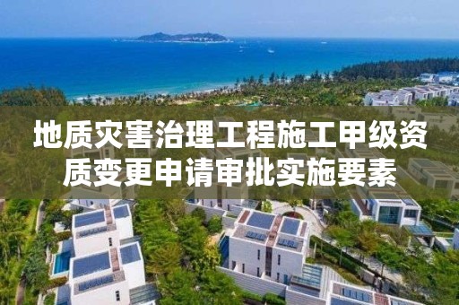 地質災害治理工程施工甲級資質變更申請審批實施要素