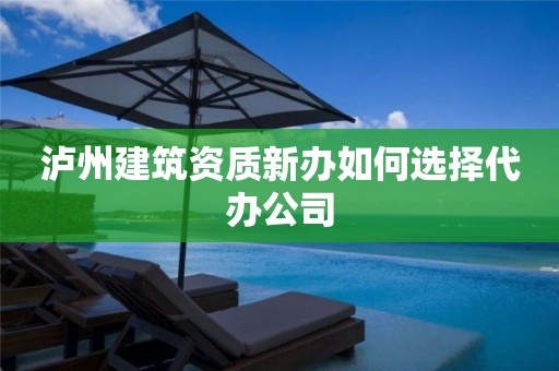 瀘州建筑資質(zhì)新辦如何選擇代辦公司
