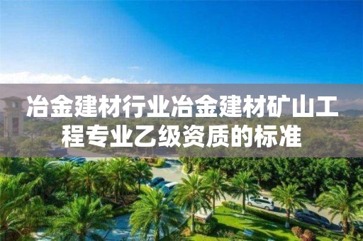 冶金建材行業冶金建材礦山工程專業乙級資質的標準