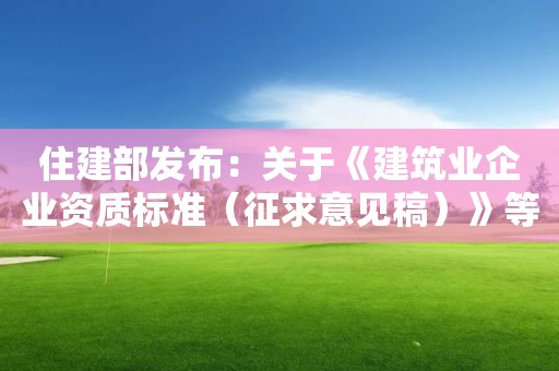 住建部發(fā)布：關(guān)于《建筑業(yè)企業(yè)資質(zhì)標(biāo)準(zhǔn)（征求意見稿）》等4項資質(zhì)標(biāo)準(zhǔn)公開征求意見的通知