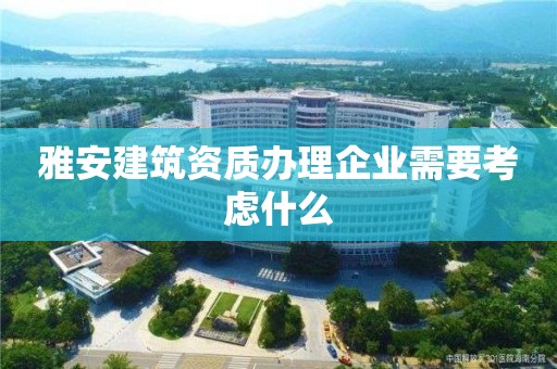 雅安建筑資質(zhì)辦理企業(yè)需要考慮什么