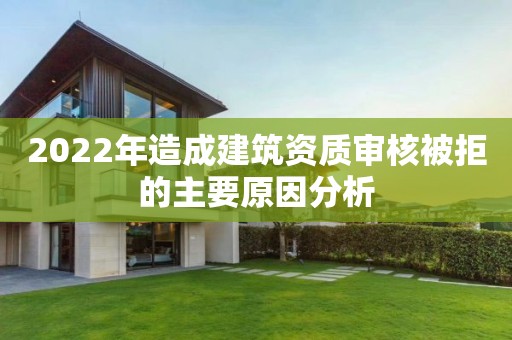 2022年造成建筑資質(zhì)審核被拒的主要原因分析