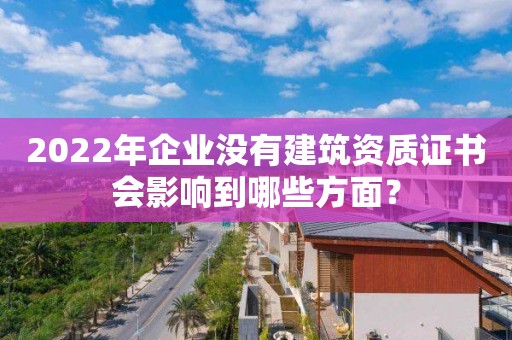 2022年企業沒有建筑資質證書會影響到哪些方面？