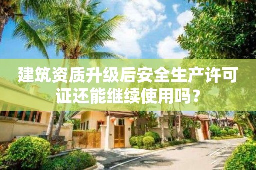 建筑資質(zhì)升級(jí)后安全生產(chǎn)許可證還能繼續(xù)使用嗎？