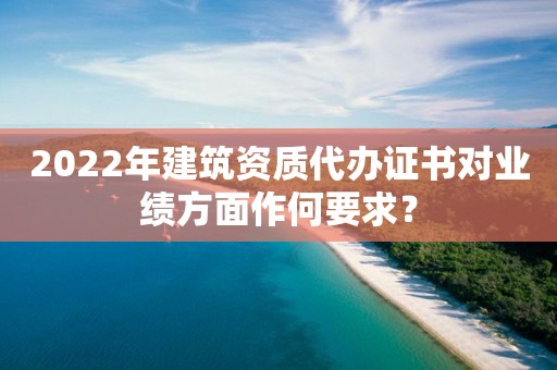 2022年建筑資質(zhì)代辦證書對業(yè)績方面作何要求？