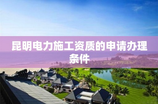 昆明電力施工資質(zhì)的申請辦理條件