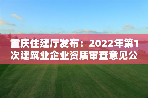 重慶住建廳發(fā)布：2022年第1次建筑業(yè)企業(yè)資質(zhì)審查意見公示