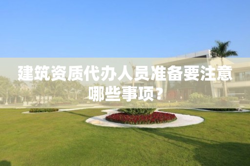 建筑資質(zhì)代辦人員準(zhǔn)備要注意哪些事項？