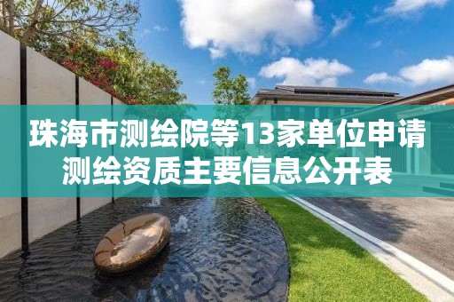 珠海市測(cè)繪院等13家單位申請(qǐng)測(cè)繪資質(zhì)主要信息公開表