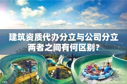 建筑資質(zhì)代辦分立與公司分立兩者之間有何區(qū)別？