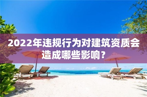 2022年違規行為對建筑資質會造成哪些影響？