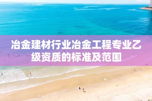 冶金建材行業冶金工程專業乙級資質的標準及范圍