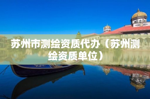 蘇州市測繪資質代辦（蘇州測繪資質單位）