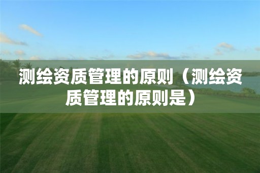 測(cè)繪資質(zhì)管理的原則（測(cè)繪資質(zhì)管理的原則是）