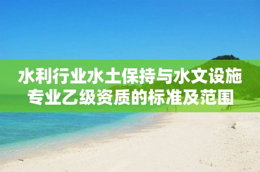 水利行業(yè)水土保持與水文設(shè)施專業(yè)乙級資質(zhì)的標(biāo)準(zhǔn)及范圍