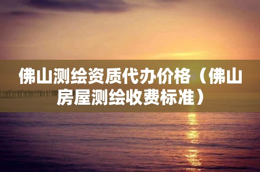 佛山測(cè)繪資質(zhì)代辦價(jià)格（佛山房屋測(cè)繪收費(fèi)標(biāo)準(zhǔn)）