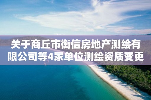 關(guān)于商丘市衡信房地產(chǎn)測繪有限公司等4家單位測繪資質(zhì)變更審查結(jié)果的公示