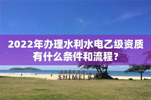 2022年辦理水利水電乙級資質有什么條件和流程？