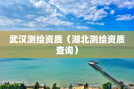 武漢測繪資質(zhì)（湖北測繪資質(zhì)查詢）