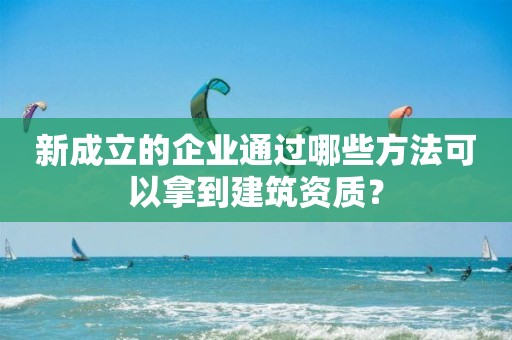 新成立的企業(yè)通過哪些方法可以拿到建筑資質(zhì)？