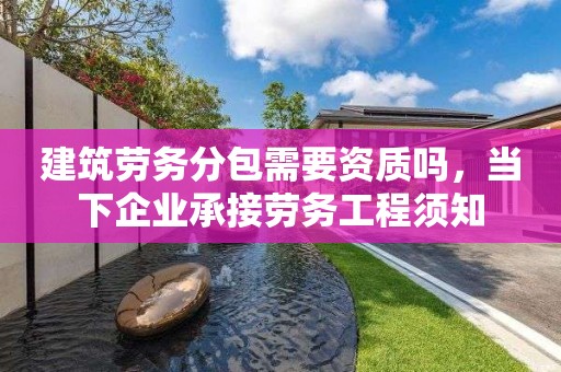 建筑勞務分包需要資質嗎，當下企業(yè)承接勞務工程須知