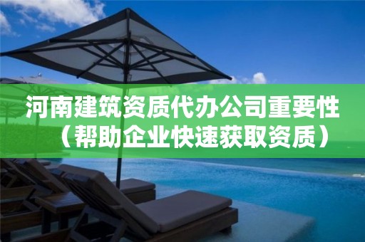 河南建筑資質(zhì)代辦公司重要性（幫助企業(yè)快速獲取資質(zhì)）