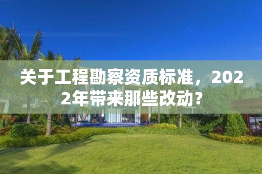 關(guān)于工程勘察資質(zhì)標準，2022年帶來那些改動？