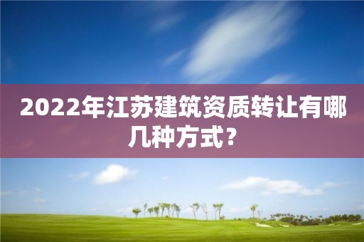 2022年江蘇建筑資質轉讓有哪幾種方式？
