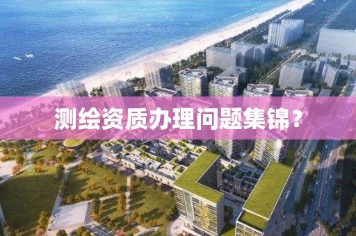 測繪資質(zhì)辦理問題集錦？