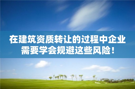 在建筑資質(zhì)轉(zhuǎn)讓的過(guò)程中企業(yè)需要學(xué)會(huì)規(guī)避這些風(fēng)險(xiǎn)！