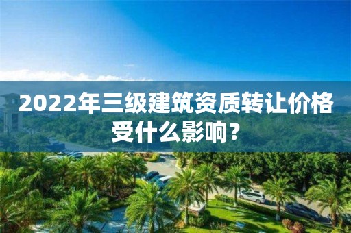 2022年三級建筑資質轉讓價格受什么影響？