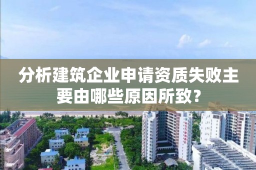 分析建筑企業(yè)申請資質(zhì)失敗主要由哪些原因所致？
