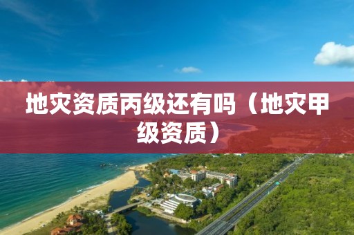 地災(zāi)資質(zhì)丙級(jí)還有嗎（地災(zāi)甲級(jí)資質(zhì)）