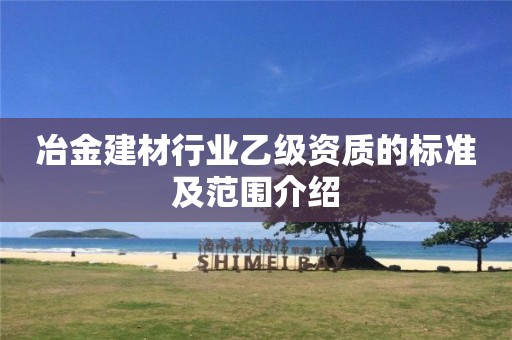 冶金建材行業乙級資質的標準及范圍介紹