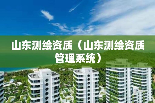 山東測繪資質(zhì)（山東測繪資質(zhì)管理系統(tǒng)）