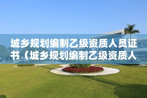 城鄉規劃編制乙級資質人員證書（城鄉規劃編制乙級資質人員證書圖片）
